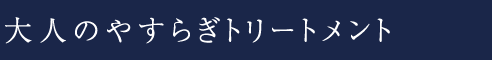 大人のやすらぎトリートメント